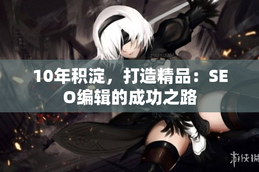 10年积淀，打造精品：SEO编辑的成功之路