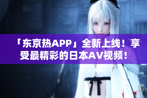 「东京热APP」全新上线！享受最精彩的日本AV视频！