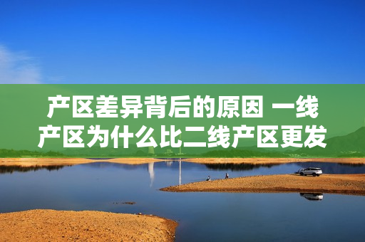 产区差异背后的原因 一线产区为什么比二线产区更发达？