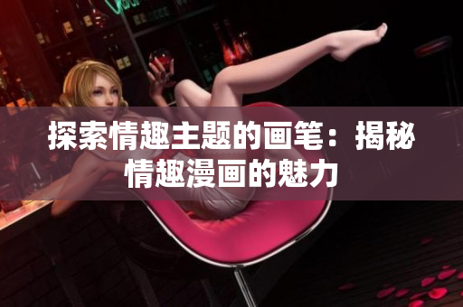 探索情趣主题的画笔：揭秘情趣漫画的魅力