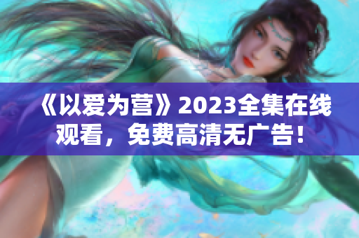 《以爱为营》2023全集在线观看，免费高清无广告！
