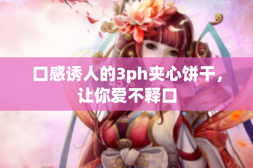 口感诱人的3ph夹心饼干，让你爱不释口