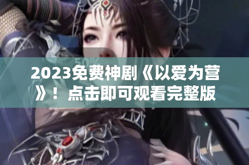 2023免费神剧《以爱为营》！点击即可观看完整版
