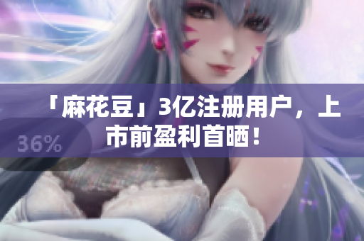 「麻花豆」3亿注册用户，上市前盈利首晒！