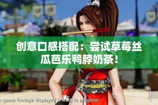 创意口感搭配：尝试草莓丝瓜芭乐鸭脖奶茶！