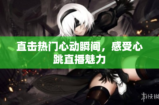 直击热门心动瞬间，感受心跳直播魅力