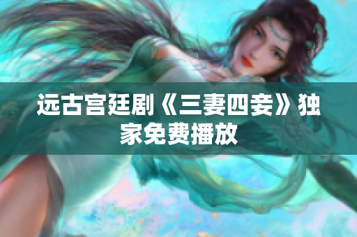远古宫廷剧《三妻四妾》独家免费播放