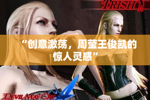 “创意激荡，周莹王俊凯的惊人灵感”