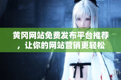 黄冈网站免费发布平台推荐，让你的网站营销更轻松