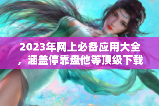 2023年网上必备应用大全，涵盖停靠盘他等顶级下载站。