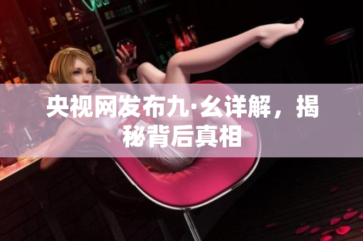 央视网发布九·幺详解，揭秘背后真相