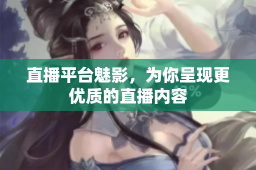 直播平台魅影，为你呈现更优质的直播内容