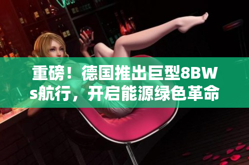 重磅！德国推出巨型8BWs航行，开启能源绿色革命