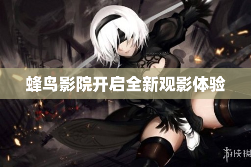 蜂鸟影院开启全新观影体验
