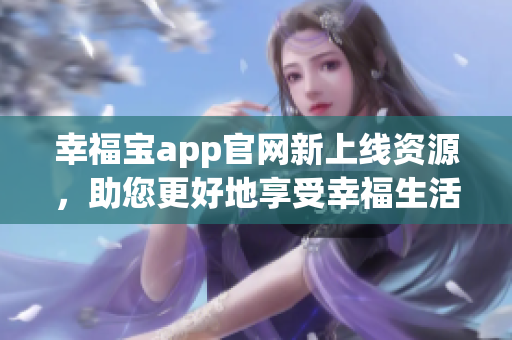 幸福宝app官网新上线资源，助您更好地享受幸福生活