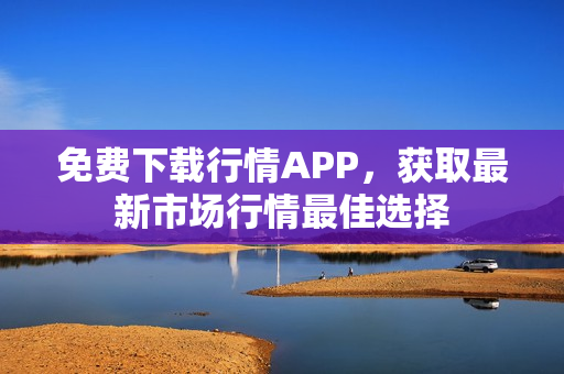 免费下载行情APP，获取最新市场行情最佳选择
