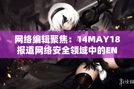 网络编辑聚焦：14MAY18报道网络安全领域中的ENDIAN60问题
