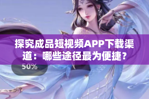 探究成品短视频APP下载渠道：哪些途径最为便捷？