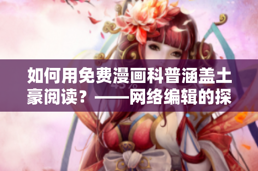 如何用免费漫画科普涵盖土豪阅读？——网络编辑的探究