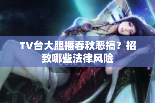 TV台大胆播春秋恶搞？招致哪些法律风险