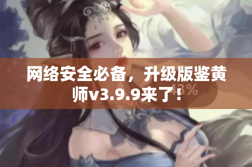网络安全必备，升级版鉴黄师v3.9.9来了！