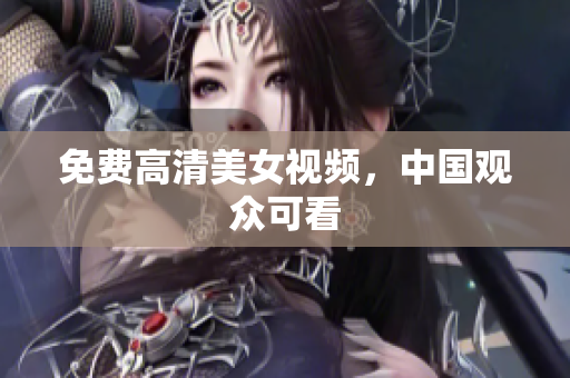 免费高清美女视频，中国观众可看