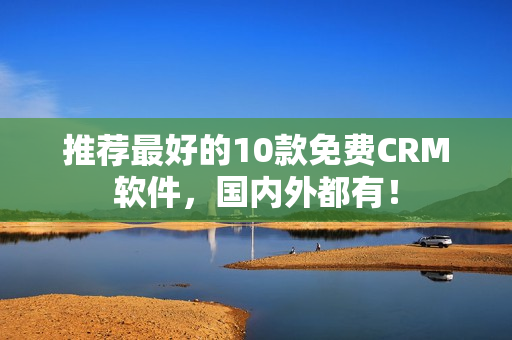 推荐最好的10款免费CRM软件，国内外都有！