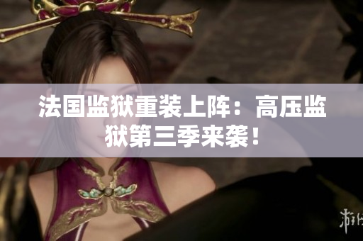 法国监狱重装上阵：高压监狱第三季来袭！
