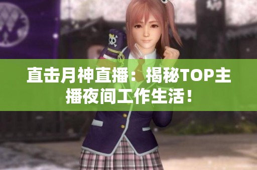 直击月神直播：揭秘TOP主播夜间工作生活！