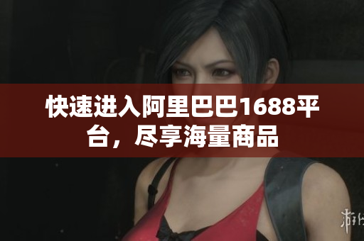 快速进入阿里巴巴1688平台，尽享海量商品