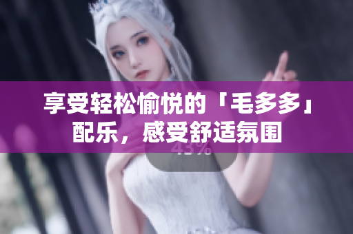 享受轻松愉悦的「毛多多」配乐，感受舒适氛围