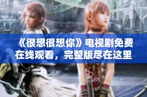 《很想很想你》电视剧免费在线观看，完整版尽在这里！