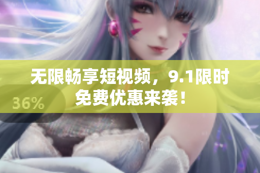 无限畅享短视频，9.1限时免费优惠来袭！