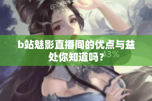 b站魅影直播间的优点与益处你知道吗？