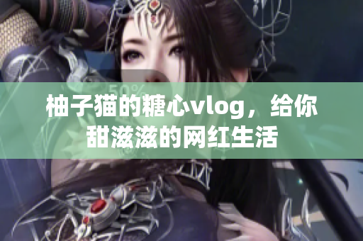 柚子猫的糖心vlog，给你甜滋滋的网红生活