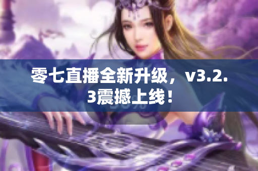 零七直播全新升级，v3.2.3震撼上线！