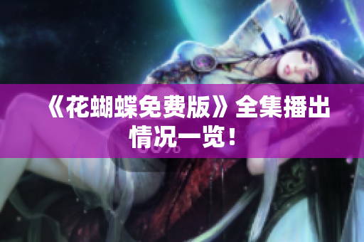 《花蝴蝶免费版》全集播出情况一览！