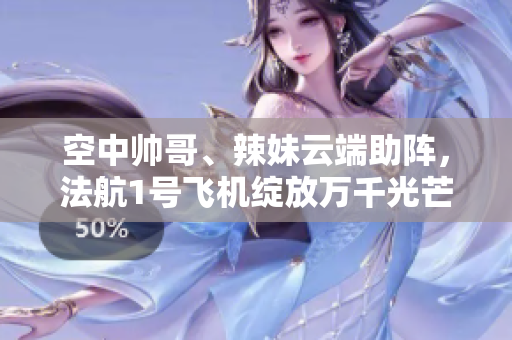 空中帅哥、辣妹云端助阵，法航1号飞机绽放万千光芒