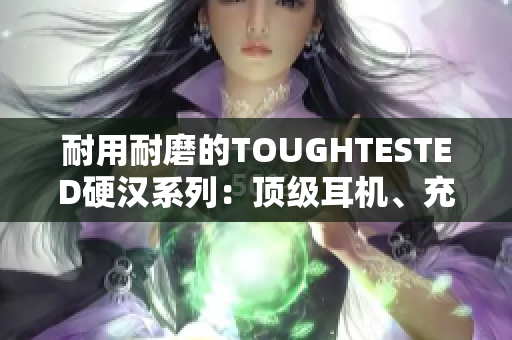 耐用耐磨的TOUGHTESTED硬汉系列：顶级耳机、充电器等产品推荐