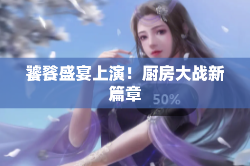 饕餮盛宴上演！厨房大战新篇章