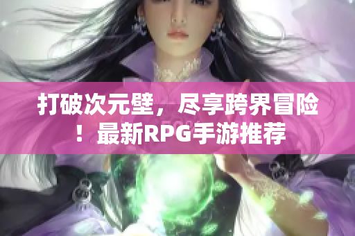 打破次元壁，尽享跨界冒险！最新RPG手游推荐