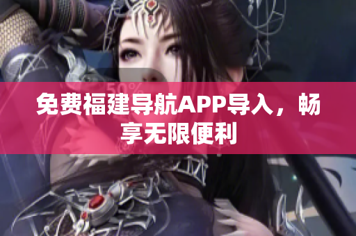 免费福建导航APP导入，畅享无限便利