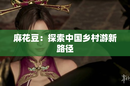 麻花豆：探索中国乡村游新路径