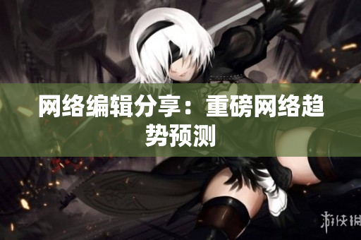 网络编辑分享：重磅网络趋势预测