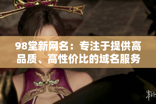 98堂新网名：专注于提供高品质、高性价比的域名服务