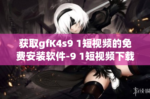 获取gfK4s9 1短视频的免费安装软件-9 1短视频下载