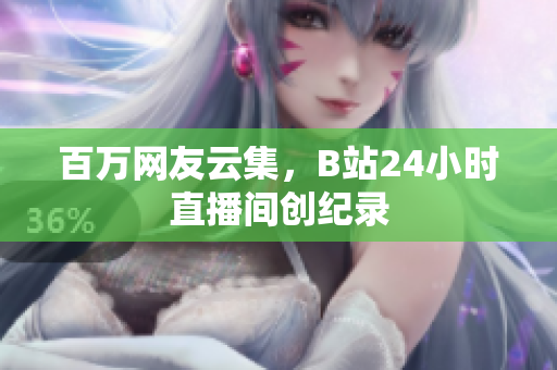 百万网友云集，B站24小时直播间创纪录