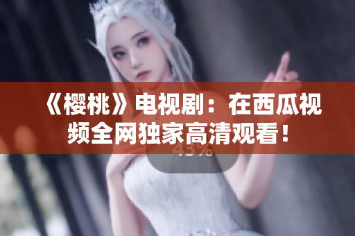《樱桃》电视剧：在西瓜视频全网独家高清观看！