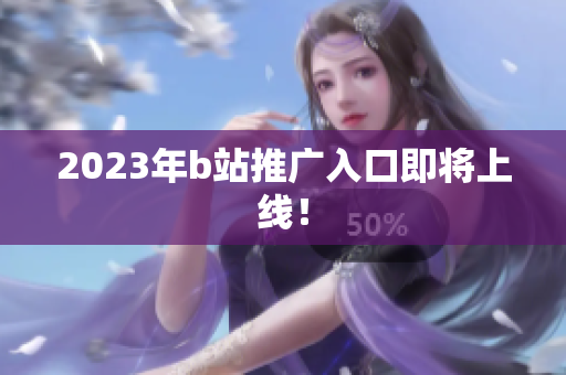 2023年b站推广入口即将上线！