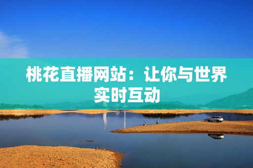 桃花直播网站：让你与世界实时互动
